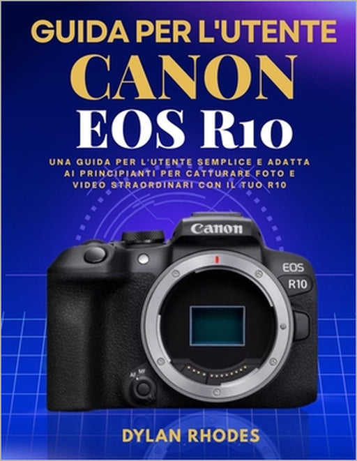 Guida Per l'Utente Canon EOS R10: Una guida per l'utente semplice e adatta ai principianti per catturare foto e video straordinari con il tuo R10 by Dylan Rhodes