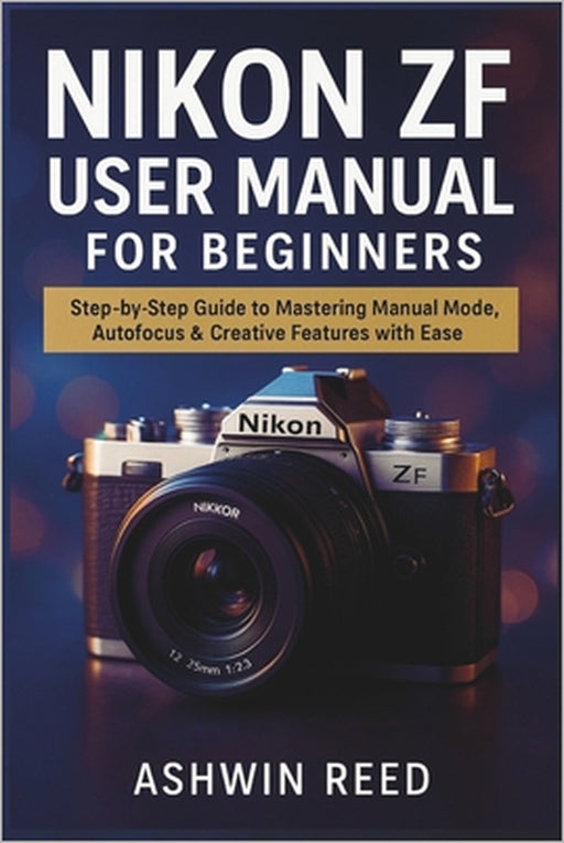 Nikon ZF User Manual for Beginners: Step-by-Step Guide to Mastering Manual Mode, Autofocus & Creative Features with Ease by Ashwin Reed