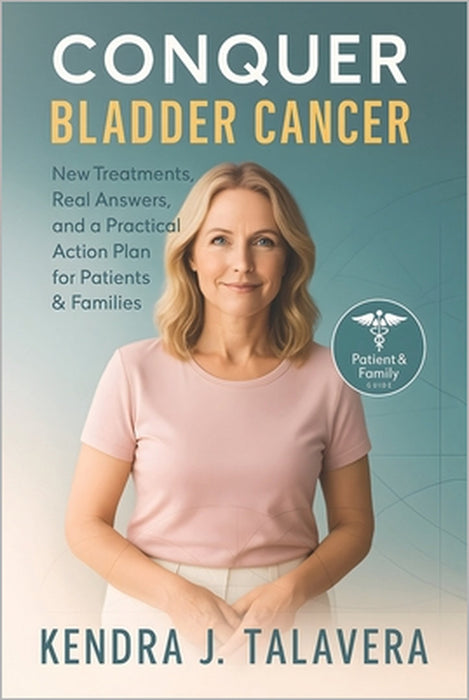 Conquer Bladder Cancer: New Treatments, Real Answers, and a Practical Action Plan for Patients & Families by Kendra J. Talavera