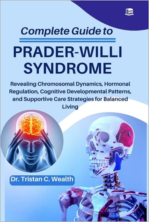 Complete Guide to Prader-Willi Syndrome: Revealing Chromosomal Dynamics, Hormonal Regulation, Cognitive Developmental Patterns, and Supportive Care St by Tristan C. Wealth