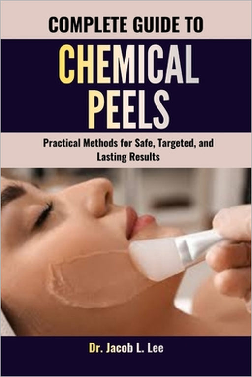 Complete Guide to Chemical Peels: Practical Methods for Safe, Targeted, and Lasting Results by Jacob L. Lee