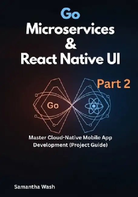 Go Microservices & React Native UI Part 2: Master Cloud-Native Mobile App Development (Project Guide) by Samantha Wash