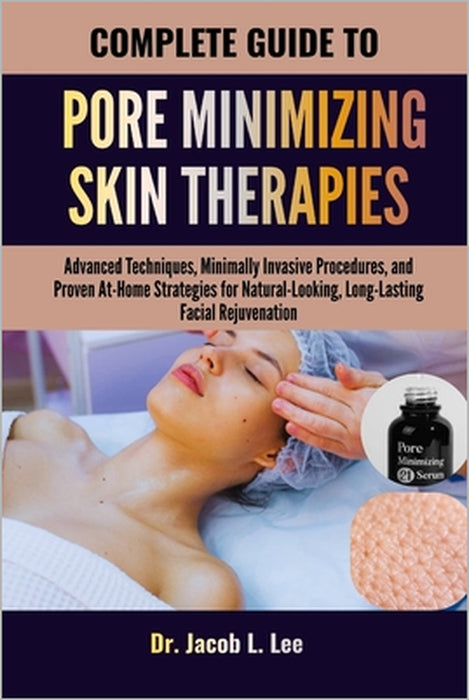 Complete Guide to Pore Minimizing Skin Therapies: Advanced Techniques, Minimally Invasive Procedures, and Proven At-Home Strategies for Natural-Lookin by Jacob L. Lee