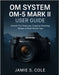 Om System Om-5 Mark II User Guide: Unlock Pro Features, Creative Shooting Modes & Real-World Tips by S. Cole, Jamie