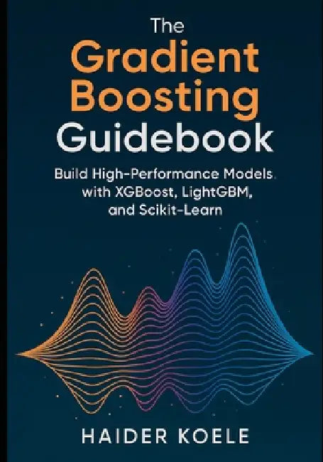The Gradient Boosting Guidebook: Build High-Performance Models with XGBoost, LightGBM, and Scikit-Learn by Haider Koele