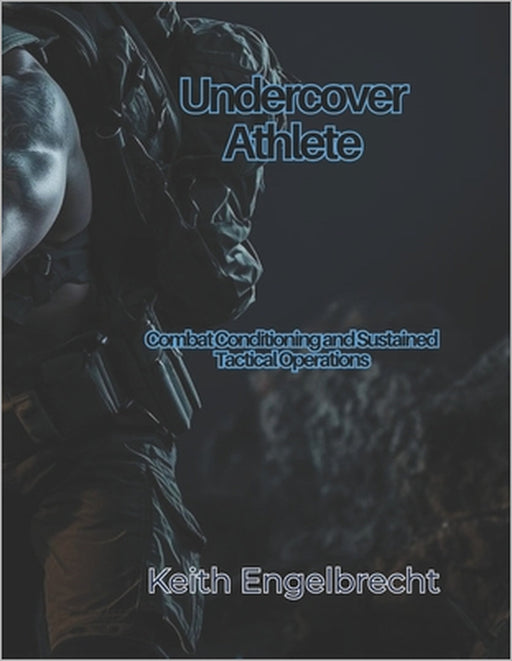 Undercover Athlete: Combat Conditioning and Sustained Tactical Operations by Keith Engelbrecht