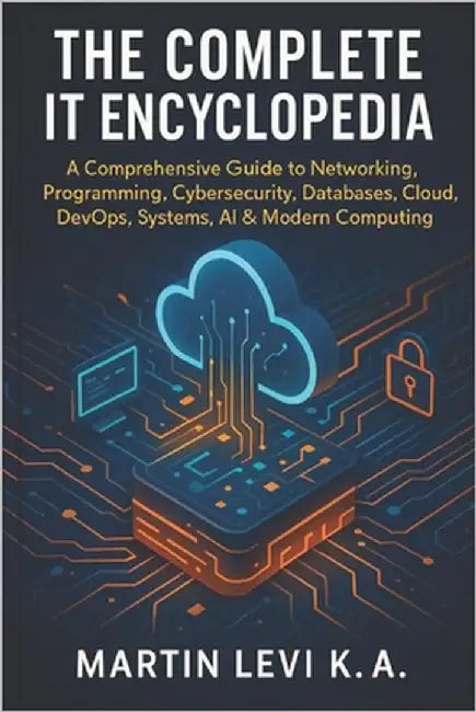 The Complete It Encyclopedia: A Comprehensive Guide to Networking, Pro-gramming, Cybersecurity, Databases, Cloud, DevOps, Systems, AI & Modern Computi by Levi K. a., Martin