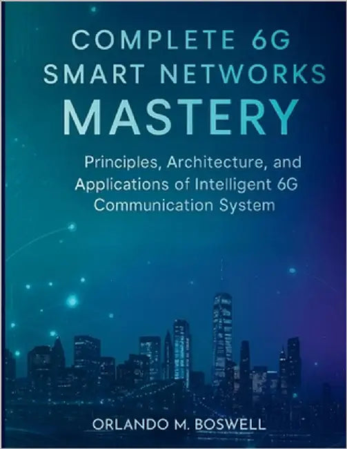 Complete 6G Smart Networks Mastery: Principles, Architecture, and Applications of Intelligent 6G Communication System by Boswell, Orlando M.