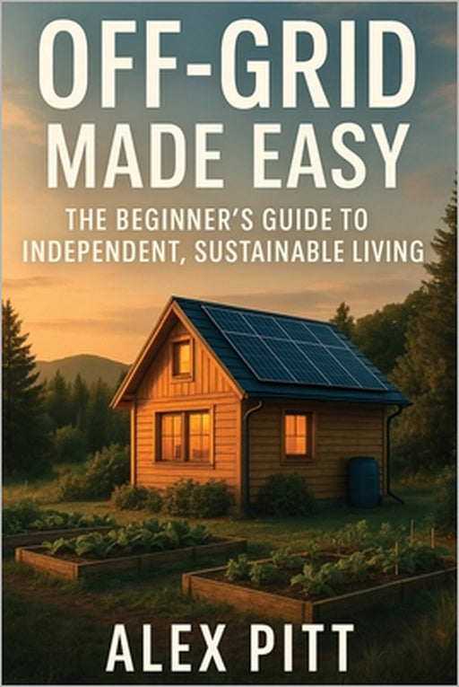 Off-Grid Made Easy: The Beginner's Guide to Independent, Sustainable Living by Alex Pitt
