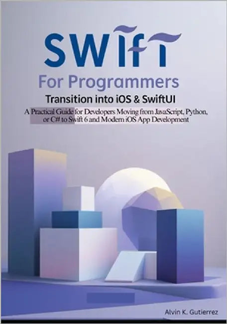 Swift for Programmers: Transition into iOS & SwiftUI: A Practical Guide for Developers Moving from JavaScript, Python, or C# to Swift 6 and Modern iOS by K. Gutierrez, Alvin