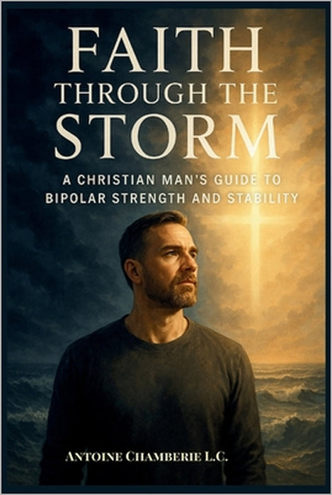 Faith Through the Storm: A Christian Man's Guide to Bipolar Strength and Stability by Antoine Chamberie L. C.