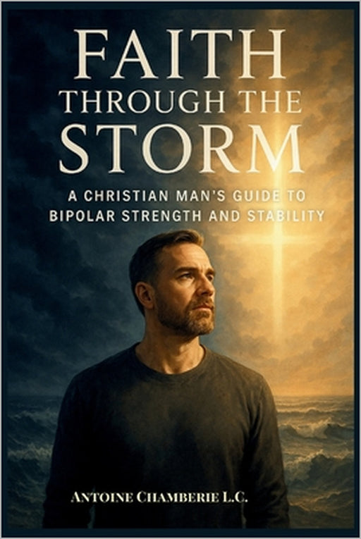Faith Through the Storm: A Christian Man's Guide to Bipolar Strength and Stability by Antoine Chamberie L. C.