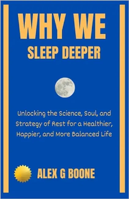 Why We Sleep Deeper: Unlocking the Science, Soul, and Strategy of Rest for a Healthier, Happier, and More Balanced Life by Boone, Alex G.