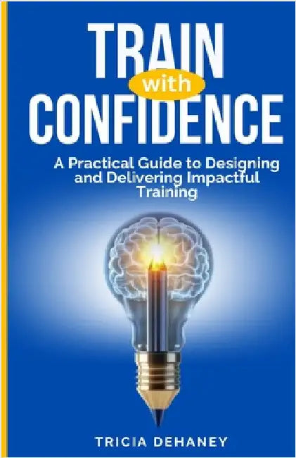 Train with Confidence: A Practical Guide to Designing and Delivering Impactful Training by Dehaney, Tricia