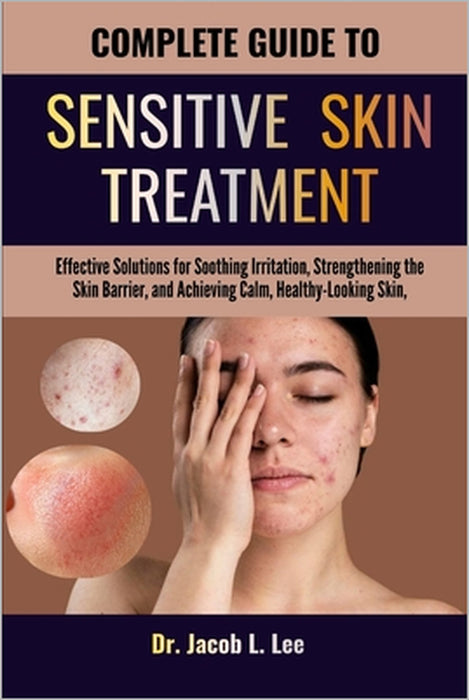 Complete Guide to Sensitive Skin Treatment: Effective Solutions for Soothing Irritation, Strengthening the Skin Barrier, and Achieving Calm, Healthy-L by Jacob L. Lee