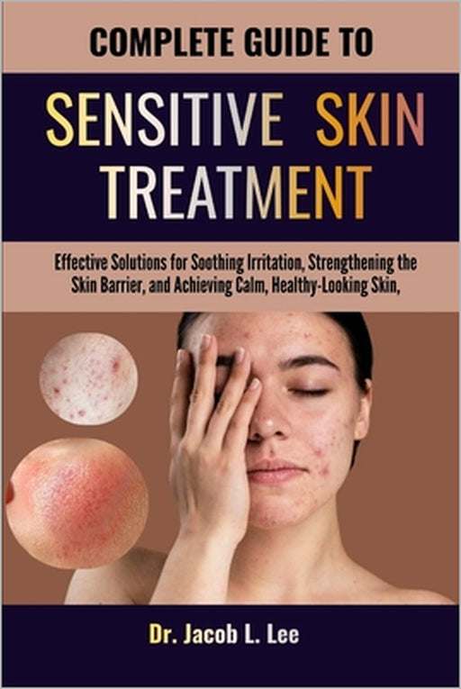 Complete Guide to Sensitive Skin Treatment: Effective Solutions for Soothing Irritation, Strengthening the Skin Barrier, and Achieving Calm, Healthy-L by Jacob L. Lee