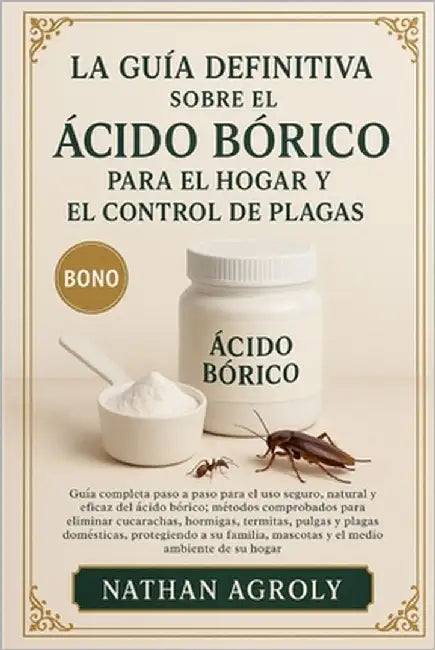 La Guía Definitiva Sobre El Ácido Bórico Para El Hogar Y El Control De Plagas: Guía completa paso a paso para el uso seguro, natural y eficaz del ácid by Agroly, Nathan