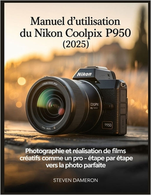 Manuel d'utilisation du Nikon Coolpix P950 (2025): Photographie et réalisation de films créatifs comme un pro - étape par étape vers la photo parfaite by Steven Dameron