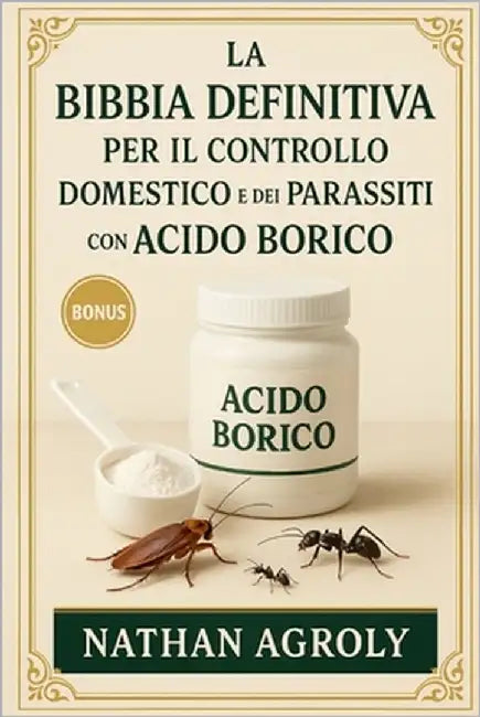 La Bibbia Definitiva Per Il Controllo Domestico E Dei Parassiti Con Acido Borico: La guida completa passo dopo passo per usi sicuri, naturali ed effic by Agroly, Nathan