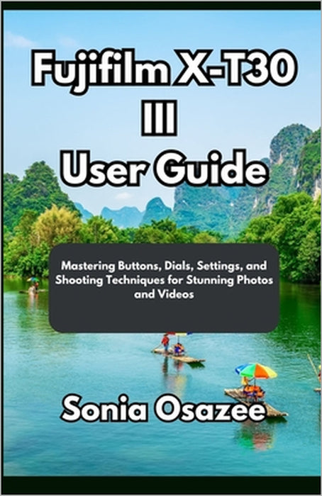Fujifilm X-T30 III User Guide: Mastering Buttons, Dials, Settings, and Shooting Techniques for Stunning Photos and Videos by Sonia Osazee
