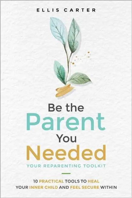 Be the Parent You Needed: Your Reparenting Toolkit: 10 Practical Tools to Heal Your Inner Child and Feel Secure Within by Carter, Ellis
