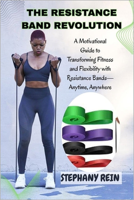 The Resistance Band Revolution: UNLEASH YOUR STRENGTH, SHAPE YOUR BODY, AND MOVE WITH CONFIDENCE: A Motivational Guide to Transforming Fitness and Fle by Stephany Rein