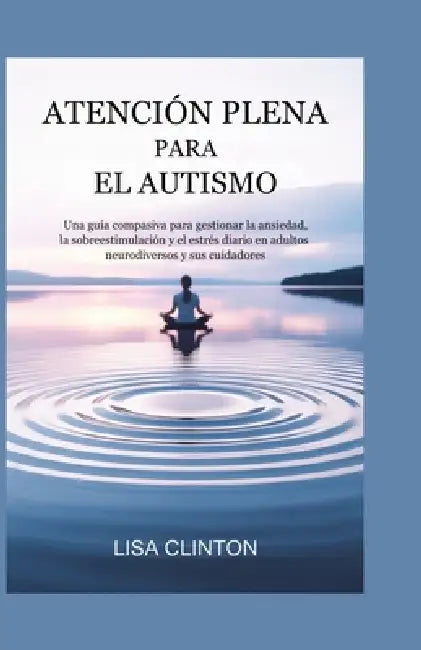 Atención Plena Para El Autismo: Una guía compasiva para gestionar la ansiedad, la sobreestimulación y el estrés diario en adultos neurodiversos y sus by Lisa Clinton