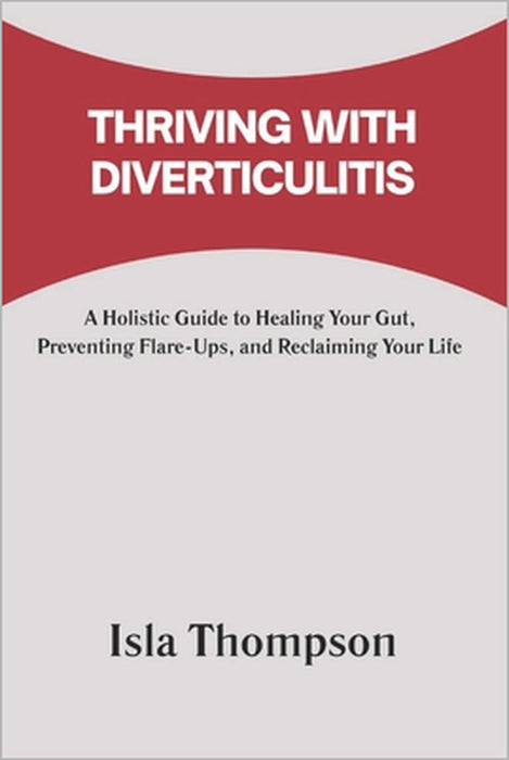 Thriving with Diverticulitis: A Holistic Guide to Healing Your Gut, Preventing Flare-Ups, and Reclaiming Your Life by Isla Thompson