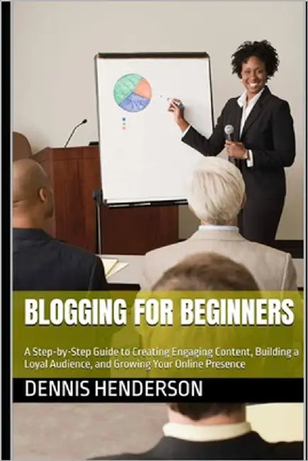 Blogging for Beginners: A Step-by-Step Guide to Creating Engaging Content, Building a Loyal Audience, and Growing Your Online Presence by Henderson, Dennis