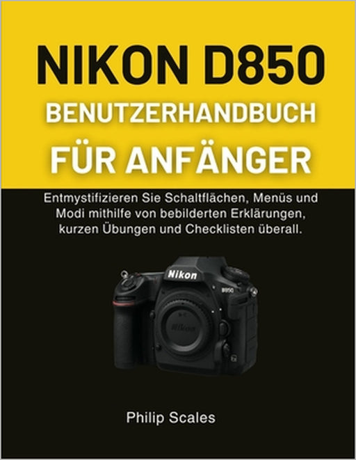 Nikon D850 Benutzerhandbuch Für Anfänger: Entmystifizieren Sie Schaltflächen, Menüs und Modi mithilfe von bebilderten Erklärungen, kurzen Übungen und by Philip Scales