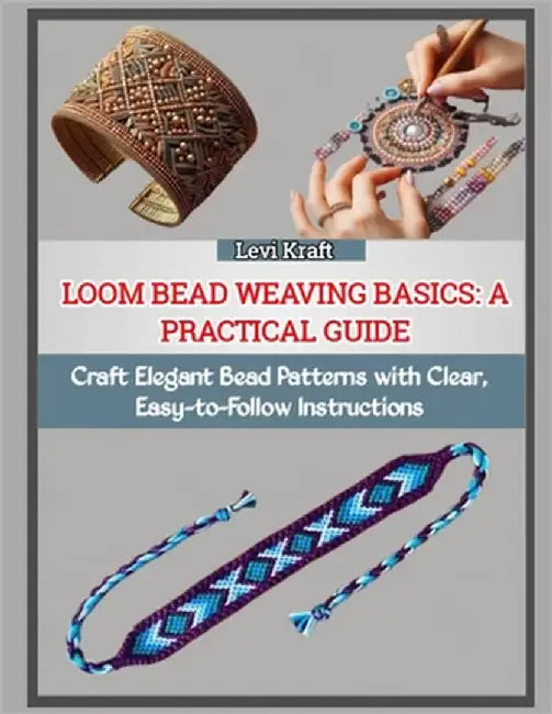 Loom Bead Weaving Basics: A PRACTICAL GUIDE : Craft Elegant Bead Patterns with Clear, Easy-to-Follow Instructions by Kraft, Levi