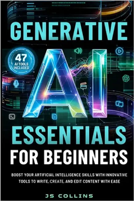 Generative AI Essentials For Beginners: Boost Your Artificial Intelligence Skills With Innovative Tools To Write, Create, And Edit Content With Ease by Collins, Js