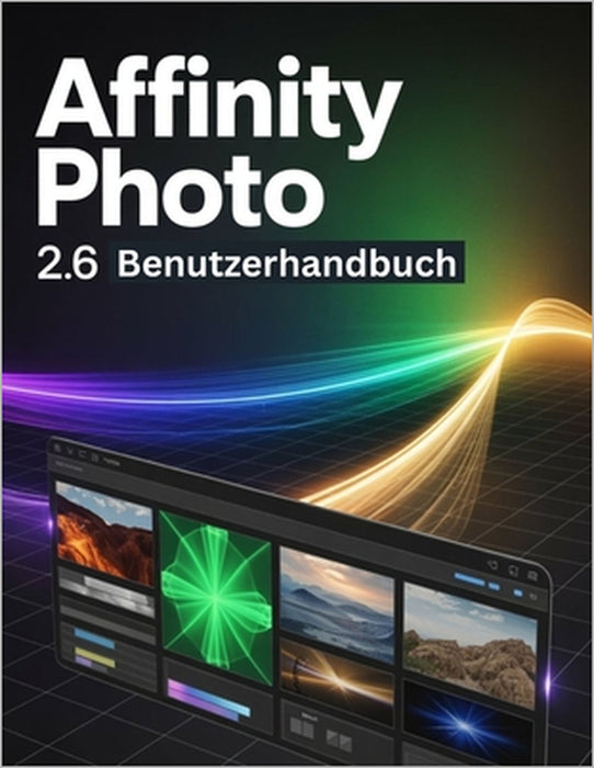 Affinity Photo 2.6 Benutzerhandbuch: Ein Schritt-für-Schritt-Handbuch für Anfänger und Fortgeschrittene zur Erkundung der Kernfunktionen, innovativer by Scarlett R. Watson