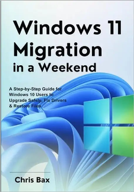 Windows 11 Migration in a Weekend: A Step-by-Step Guide for Windows 10 Users to Upgrade Safely, Fix Drivers & Restore Files by Bax, Chris