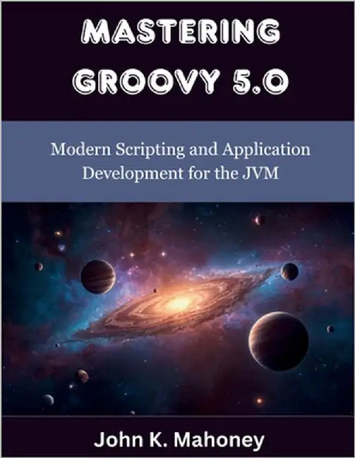 Mastering Groovy 5.0: Modern Scripting and Application Development for the JVM by Mahoney, John K.