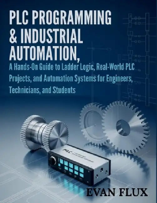 PLC Programming & Industrial Automation: A Hands-On Guide to Ladder Logic, Real-World PLC Projects, and Automation Systems for Engineers, Technicians, by Evan Flux
