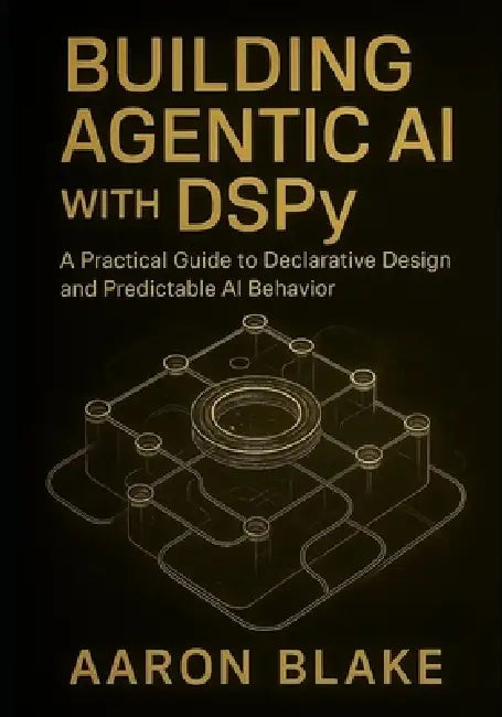 Building Agentic AI with DSPy: A Practical Guide to Declarative Design and Predictable AI Behavior by Aaron Blake