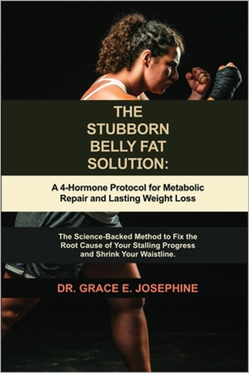 The Stubborn Belly Fat Solution: A 4-Hormone Protocol for Metabolic Repair and Lasting Weight Loss: The Science-Backed Method to Fix the Root Cause of by Grace E. Josephine