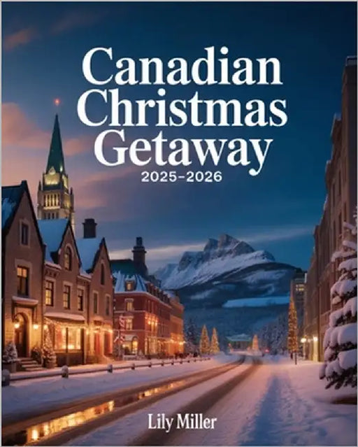 Canadian Christmas Getaway 2025-2026: Exploring Canada's Holiday Charm, Snowy Adventures & Timeless Traditions by Miller, Lily