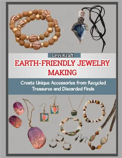 Earth-Friendly Jewelry Making: Create Unique Accessories from Recycled Treasures and Discarded Finds by Kraft, Levi