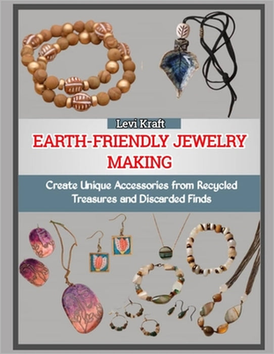 Earth-Friendly Jewelry Making: Create Unique Accessories from Recycled Treasures and Discarded Finds by Levi Kraft
