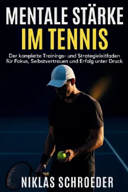 Mentale Stärke im Tennis: Der komplette Trainings- und Strategieleitfaden für Fokus, Selbstvertrauen und Erfolg unter Druck by Niklas Schroeder