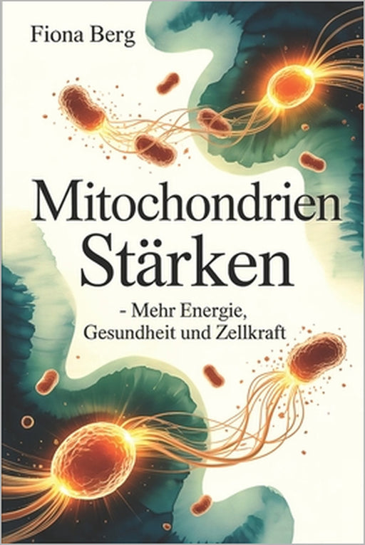 Mitochondrien stärken - Mehr Energie, Gesundheit und Zellkraft: Wie Zellkraft entsteht, welche Faktoren deine Aktivität beeinflussen und wie du deine by Fiona Berg