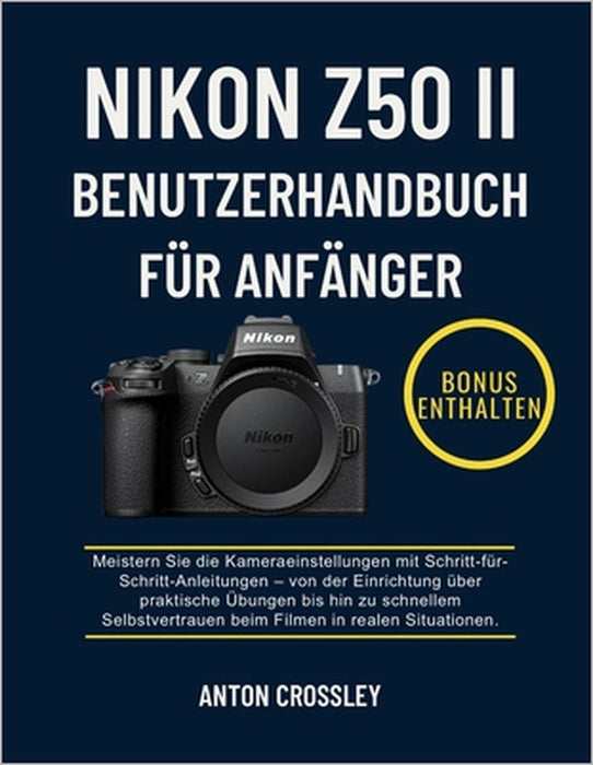 Nikon Z50 II Benutzerhandbuch Für Anfänger: Meistern Sie die Kameraeinstellungen mit Schritt-für- Schritt-Anleitungen - von der Einrichtung über prakt by Anton Crossley