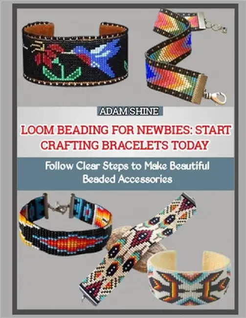 Loom Beading for Newbies: START CRAFTING BRACELETS TODAY : Follow Clear Steps to Make Beautiful Beaded Accessories by Shine, Adam