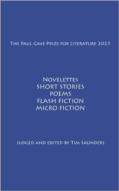 The Paul Cave Prize for Literature 2025: Novelettes. Short Stories. Poems. Flash Fiction. Micro Fiction. by Saunders, Tim