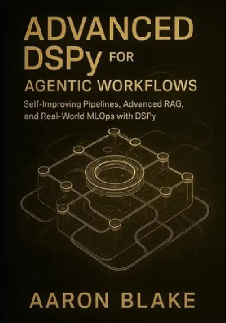Advanced DSPy for Agentic Workflows: Self-Improving Pipelines, Advanced RAG, and Real-World MLOps with DSPy by Aaron Blake