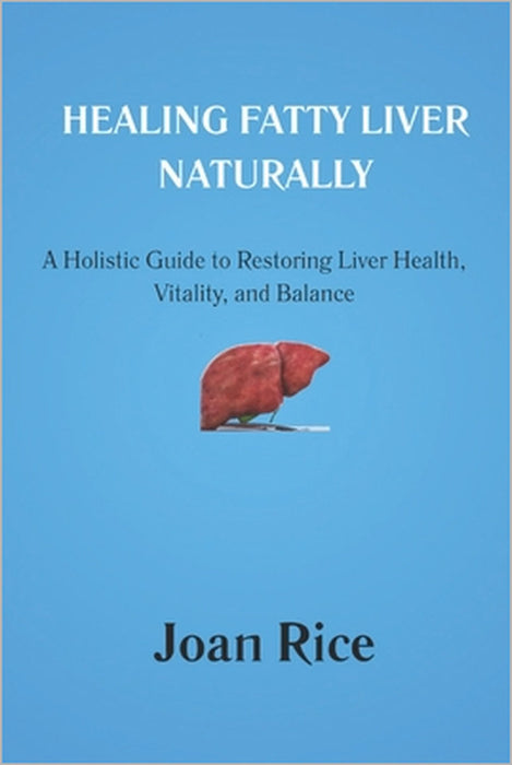 Healing Fatty Liver Naturally: A Holistic Guide to Restoring Liver Health, Vitality, and Balance by Joan Rice