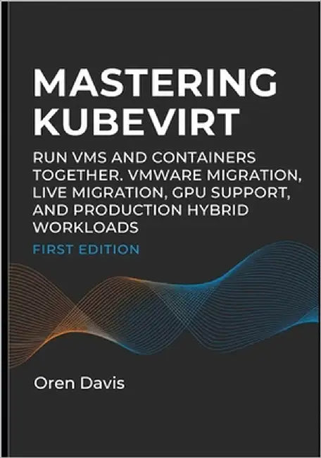 Mastering Kubevirt: Run VMS and Containers Together. Vmware Migration, Live Migration, Gpu Support, and Production Hybrid Workloads by Davis, Oren