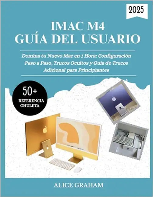 Guía del Usuario del iMac M4 2025: Domina tu Nuevo Mac en 1 Hora: Configuración Paso a Paso, Trucos Ocultos y Guía de Trucos Adicional para Principian by Graham, Alice